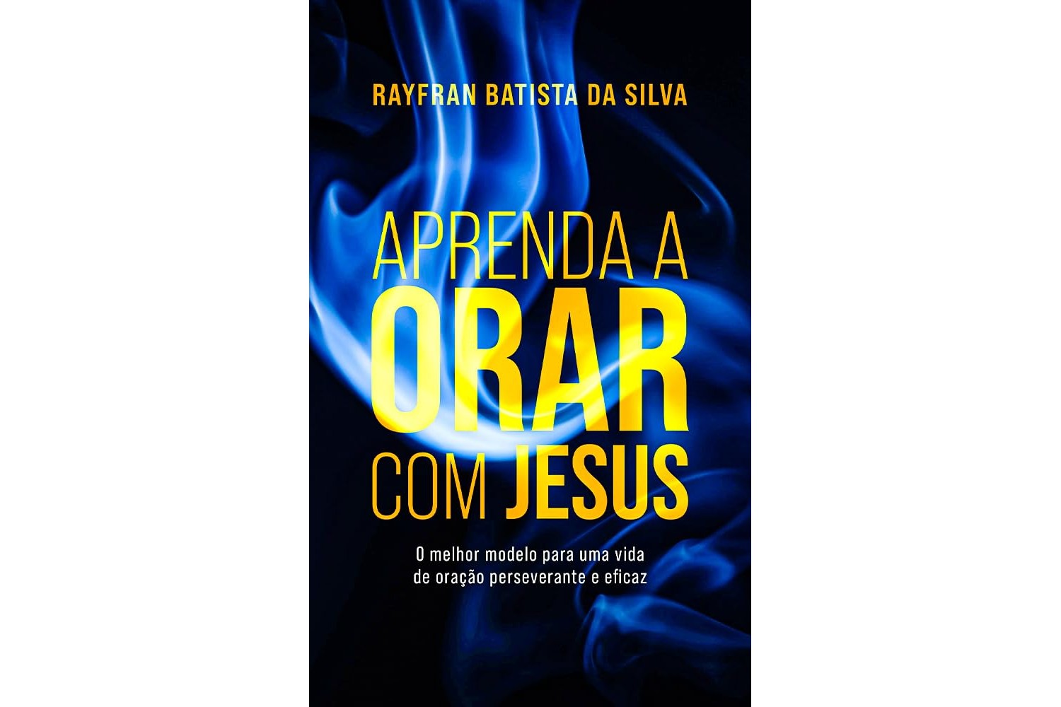 aprenda-a-orar-com-jesus-de-rayfran-batista-da-silva-o-melhor-modelo-para-uma-vida-de-oracao-perseverante-e-eficaz
